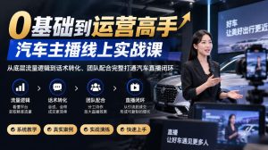 0基础到运营高手,汽车主播线上实战课,从底层流量逻辑到话术转化、团队配合完整打通汽车直播闭环-稀缺资源库