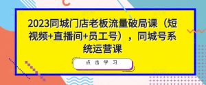 2023同城门店老板流量破局课(短视频+直播间+员工号),同城号系统运营课-稀缺资源库