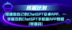 热狐计划·搭建你自己的ChatGPT安卓APP，一学就会的ChatGPT手机版APP教程（带源码）-稀缺资源库