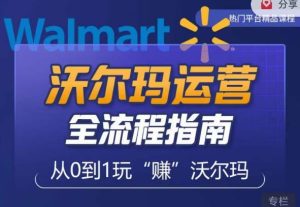 沃尔玛店铺前期运营从零到一最全指南,全面挖掘沃尔玛入门盲区,深度打造新手实操技巧-稀缺资源库