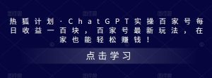 热狐计划·ChatGPT实操百家号每日收益一百块，百家号最新玩法，在家也能轻松赚钱！-稀缺资源库