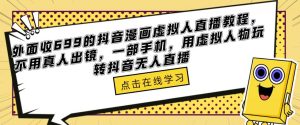 外面收699的抖音漫画虚拟人直播教程，不用真人出镜，一部手机，用虚拟人物玩转抖音无人直播-稀缺资源库