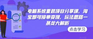 电脑系统重装项目分享课,淘宝即可接单变现,玩法思路一条龙大解析-稀缺资源库