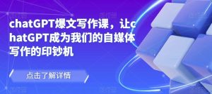 chatGPT爆文写作课，让chatGPT成为我们的自媒体写作的印钞机-稀缺资源库