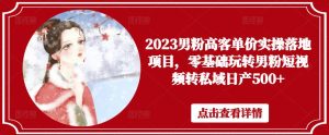 2023男粉高客单价实操落地项目，零基础玩转男粉短视频转私域日产500+-稀缺资源库