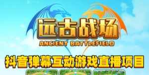 2023年抖音最新最火爆弹幕互动游戏–远古战场【软件+开播教程+起号教程+兔费对接报白+0粉兔费开通直播权限】-稀缺资源库