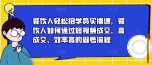 餐饮人轻松招学员实操课,餐饮人如何通过短视频成交,高成交、效率高的做号流程-稀缺资源库