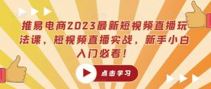 推易电商2023最新短视频直播玩法课，短视频直播实战，新手小白入门必看！-稀缺资源库