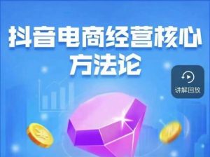 抖音电商经营核心方法论,18节课教你玩转直播带货,巨量学精品课-稀缺资源库