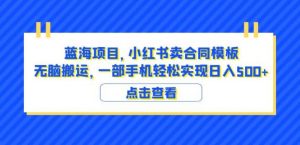 蓝海项目小红书卖合同模板无脑搬运一部手机日入500+(教程+4000份模板)【揭秘】-稀缺资源库