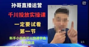 孙哥直播运营·抖音千川进阶课，新手小白也可以快速学会千川投流-稀缺资源库