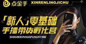 2023点金手·新人零基础手播带货孵化营:账号运营篇+主播话术篇+数据流量篇等-稀缺资源库