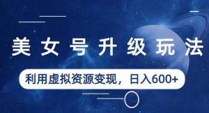 美女号升级玩法,利用虚拟资源变现,日入600+(教程+素材)【揭秘】-稀缺资源库