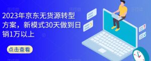 2023年京东无货源转型方案，新模式30天做到日销1万以上-稀缺资源库