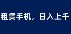 租赁手机蓝海项目,轻松到日入上千,小白0成本直接上手【揭秘】-稀缺资源库