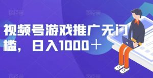 视频号游戏推广无门槛，日入1000＋【揭秘】-稀缺资源库