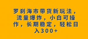 罗刹海市带货新玩法,流量爆炸,小白可操作,长期稳定,轻松日入300+【揭秘】-稀缺资源库