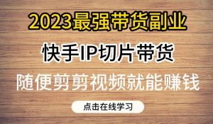 2023最强带货副业快手IP切片带货，门槛低，0粉丝也可以进行，随便剪剪视频就能赚钱-稀缺资源库