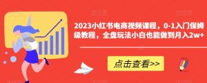 2023小红书电商视频课程，0-1入门保姆级教程，全盘玩法小白也能做到月入2w+-稀缺资源库