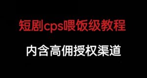短剧cps喂饭级教学，内涵高佣授权渠道-稀缺资源库