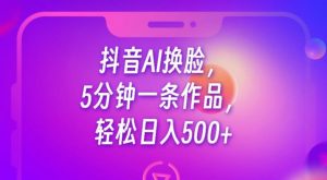 抖音AI换脸，5分钟一条作品，轻松日入500+【揭秘】-稀缺资源库