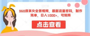 360度美女全景视频，最新流量密码，制作简单，日入1000+，可矩阵【揭秘】-稀缺资源库