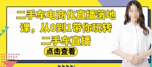二手车电商化直播落地课，从0到1带你玩转二手车直播-稀缺资源库