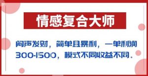 闷声发财的情感复合大师项目，简单且暴利，一单利润300-1500，模式不同收益不同【揭秘】-稀缺资源库