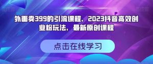 外面卖399的引流课程，2023抖音高效创业粉玩法，最新原创课程-稀缺资源库