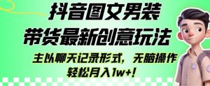 抖音图文男装带货最新创意玩法，主以聊天记录形式，无脑操作轻松月入1w+【揭秘】-稀缺资源库