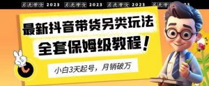2023年最新抖音带货另类玩法，3天起号，月销破万（保姆级教程）【揭秘】-稀缺资源库