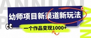 幼师项目新渠道新玩法,一个作品变现1000+,一部手机实现月入过万-稀缺资源库
