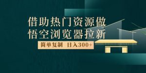 最新借助热门资源悟空浏览器拉新玩法，日入300+，人人可做，每天1小时【揭秘】-稀缺资源库