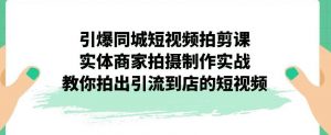 引爆同城短视频拍剪课，实体商家拍摄制作实战，教你拍出引流到店的短视频-稀缺资源库