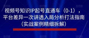 视频号知识IP起号直通车(0-1),平台差异一次讲透入局分析打法指南(实战案例精细拆解)-稀缺资源库