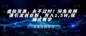 虚拟货源，永不过时！闲鱼卖网课引流创业粉，月入1.5W,保姆式教学【揭秘】-稀缺资源库
