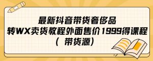 最新抖音奢侈品转微信卖货教程外面售价1999的课程（带货源）-稀缺资源库