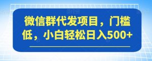 微信群代发项目，门槛低，小白轻松日入500+【揭秘】-稀缺资源库