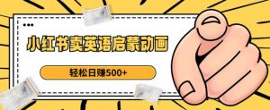 小红书卖英语启蒙动画,轻松日赚500+【揭秘】-稀缺资源库