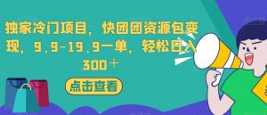 独家冷门项目,快团团资源包变现,9.9-19.9一单,轻松日入300+【揭秘】-稀缺资源库