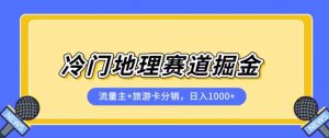 冷门地理赛道流量主+旅游卡分销全新课程，日入四位数，小白容易上手-稀缺资源库