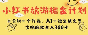 小红书旅游掘金计划，三分钟一个作品，AI一键生成文案，宝妈轻松日入300+【揭秘】-稀缺资源库
