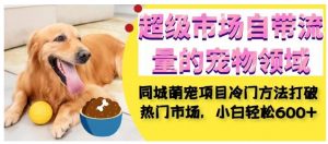 超级市场自带流量的宠物领域，同城萌宠项目冷门方法打破热门市场，小白轻松600+-稀缺资源库