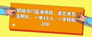 超级冷门蓝海项目，卖艺术签名照片，一单19.9，一天轻松200-稀缺资源库