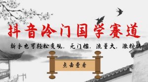 抖音冷门国学赛道，新手也可轻松变现，无门槛，流量大，涨粉快-稀缺资源库