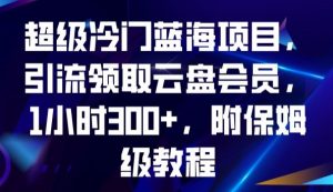 超级冷门蓝海项目，引流领取云盘会员，1小时300+，附保姆级教程-稀缺资源库