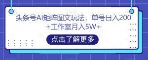头条号AI矩阵图文玩法，单号日入200+工作室月入5W+【揭秘】-稀缺资源库