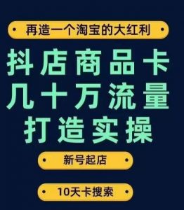 抖店商品卡几十万流量打造实操，从新号起店到一天几十万搜索、推荐流量完整实操步骤-稀缺资源库