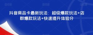 抖音商品卡最新玩法：超级爆款玩法+店群爆款玩法+快速提升体验分-稀缺资源库