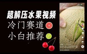 超冷门抖音赛道,水果解压视频0风险,非常容易爆火【揭秘】-稀缺资源库